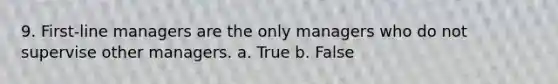 9. First-line managers are the only managers who do not supervise other managers. a. True b. False