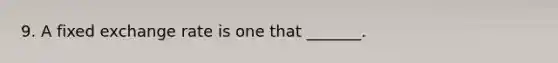 9. A fixed exchange rate is one that​ _______.