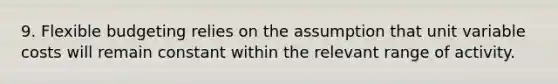 9. Flexible budgeting relies on the assumption that unit variable costs will remain constant within the relevant range of activity.