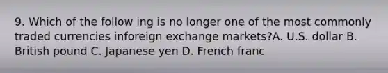 9. Which of the follow ing is no longer one of the most commonly traded currencies inforeign exchange markets?A. U.S. dollar B. British pound C. Japanese yen D. French franc