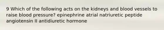 9 Which of the following acts on the kidneys and blood vessels to raise blood pressure? epinephrine atrial natriuretic peptide angiotensin II antidiuretic hormone