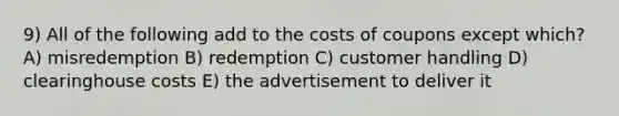 9) All of the following add to the costs of coupons except which? A) misredemption B) redemption C) customer handling D) clearinghouse costs E) the advertisement to deliver it