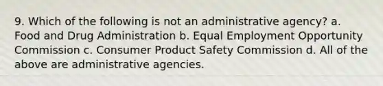 9. Which of the following is not an administrative agency? a. Food and Drug Administration b. Equal Employment Opportunity Commission c. Consumer Product Safety Commission d. All of the above are administrative agencies.