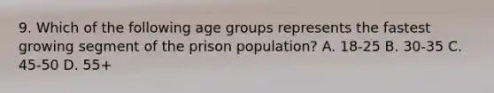 9. Which of the following age groups represents the fastest growing segment of the prison population? A. 18-25 B. 30-35 C. 45-50 D. 55+