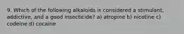 9. Which of the following alkaloids is considered a stimulant, addictive, and a good insecticide? a) atropine b) nicotine c) codeine d) cocaine