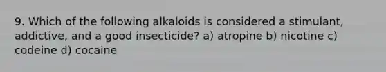 9. Which of the following alkaloids is considered a stimulant, addictive, and a good insecticide? a) atropine b) nicotine c) codeine d) cocaine