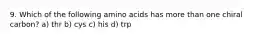 9. Which of the following amino acids has more than one chiral carbon? a) thr b) cys c) his d) trp