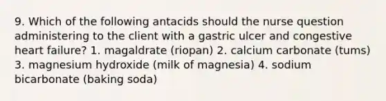 9. Which of the following antacids should the nurse question administering to the client with a gastric ulcer and congestive heart failure? 1. magaldrate (riopan) 2. calcium carbonate (tums) 3. magnesium hydroxide (milk of magnesia) 4. sodium bicarbonate (baking soda)