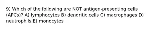 9) Which of the following are NOT antigen-presenting cells (APCs)? A) lymphocytes B) dendritic cells C) macrophages D) neutrophils E) monocytes