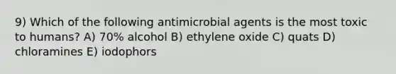 9) Which of the following antimicrobial agents is the most toxic to humans? A) 70% alcohol B) ethylene oxide C) quats D) chloramines E) iodophors