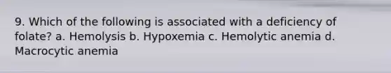 9. Which of the following is associated with a deficiency of folate? a. Hemolysis b. Hypoxemia c. Hemolytic anemia d. Macrocytic anemia