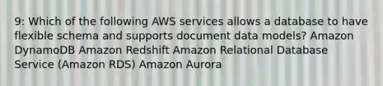 9: Which of the following AWS services allows a database to have flexible schema and supports document data models? Amazon DynamoDB Amazon Redshift Amazon Relational Database Service (Amazon RDS) Amazon Aurora