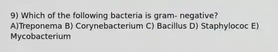 9) Which of the following bacteria is gram- negative? A)Treponema B) Corynebacterium C) Bacillus D) Staphylococ E) Mycobacterium