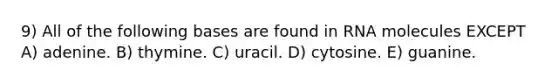 9) All of the following bases are found in RNA molecules EXCEPT A) adenine. B) thymine. C) uracil. D) cytosine. E) guanine.