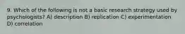 9. Which of the following is not a basic research strategy used by psychologists? A) description B) replication C) experimentation D) correlation