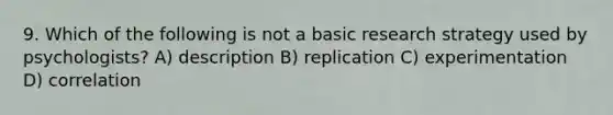 9. Which of the following is not a basic research strategy used by psychologists? A) description B) replication C) experimentation D) correlation