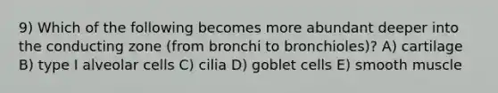 9) Which of the following becomes more abundant deeper into the conducting zone (from bronchi to bronchioles)? A) cartilage B) type I alveolar cells C) cilia D) goblet cells E) smooth muscle