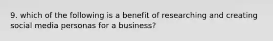 9. which of the following is a benefit of researching and creating social media personas for a business?