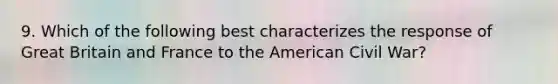 9. Which of the following best characterizes the response of Great Britain and France to the American Civil War?