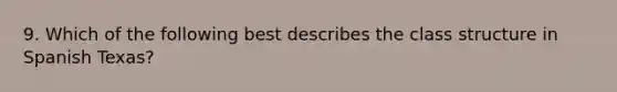 9. Which of the following best describes the class structure in Spanish Texas?