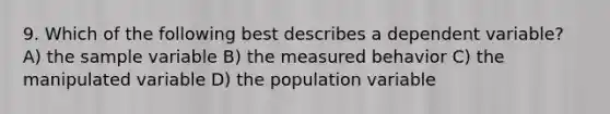 9. Which of the following best describes a dependent variable? A) the sample variable B) the measured behavior C) the manipulated variable D) the population variable