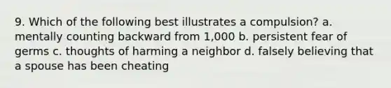 9. Which of the following best illustrates a compulsion? a. mentally counting backward from 1,000 b. persistent fear of germs c. thoughts of harming a neighbor d. falsely believing that a spouse has been cheating