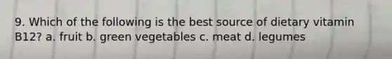 9. Which of the following is the best source of dietary vitamin B12? a. fruit b. green vegetables c. meat d. legumes