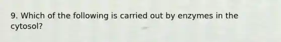 9. Which of the following is carried out by enzymes in the cytosol?