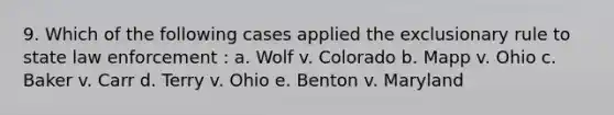 9. Which of the following cases applied the exclusionary rule to state law enforcement : a. Wolf v. Colorado b. Mapp v. Ohio c. Baker v. Carr d. Terry v. Ohio e. Benton v. Maryland