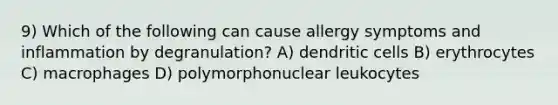 9) Which of the following can cause allergy symptoms and inflammation by degranulation? A) dendritic cells B) erythrocytes C) macrophages D) polymorphonuclear leukocytes