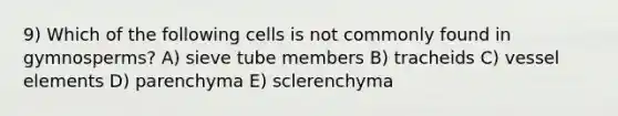 9) Which of the following cells is not commonly found in gymnosperms? A) sieve tube members B) tracheids C) vessel elements D) parenchyma E) sclerenchyma