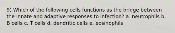 9) Which of the following cells functions as the bridge between the innate and adaptive responses to infection? a. neutrophils b. B cells c. T cells d. dendritic cells e. eosinophils