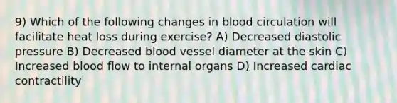 9) Which of the following changes in blood circulation will facilitate heat loss during exercise? A) Decreased diastolic pressure B) Decreased blood vessel diameter at the skin C) Increased blood flow to internal organs D) Increased cardiac contractility