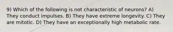 9) Which of the following is not characteristic of neurons? A) They conduct impulses. B) They have extreme longevity. C) They are mitotic. D) They have an exceptionally high metabolic rate.