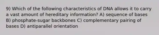 9) Which of the following characteristics of DNA allows it to carry a vast amount of hereditary information? A) sequence of bases B) phosphate-sugar backbones C) complementary pairing of bases D) antiparallel orientation