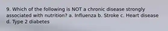 9. Which of the following is NOT a chronic disease strongly associated with nutrition? a. Influenza b. Stroke c. Heart disease d. Type 2 diabetes