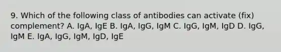 9. Which of the following class of antibodies can activate (fix) complement? A. IgA, IgE B. IgA, IgG, IgM C. IgG, IgM, IgD D. IgG, IgM E. IgA, IgG, IgM, IgD, IgE