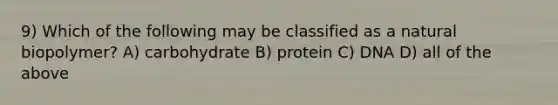 9) Which of the following may be classified as a natural biopolymer? A) carbohydrate B) protein C) DNA D) all of the above