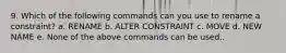 9. Which of the following commands can you use to rename a constraint? a. RENAME b. ALTER CONSTRAINT c. MOVE d. NEW NAME e. None of the above commands can be used..