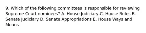 9. Which of the following committees is responsible for reviewing Supreme Court nominees? A. House Judiciary C. House Rules B. Senate Judiciary D. Senate Appropriations E. House Ways and Means