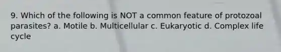 9. Which of the following is NOT a common feature of protozoal parasites? a. Motile b. Multicellular c. Eukaryotic d. Complex life cycle