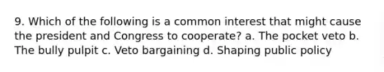 9. Which of the following is a common interest that might cause the president and Congress to cooperate? a. The pocket veto b. The bully pulpit c. Veto bargaining d. Shaping public policy