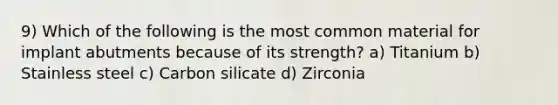 9) Which of the following is the most common material for implant abutments because of its strength? a) Titanium b) Stainless steel c) Carbon silicate d) Zirconia