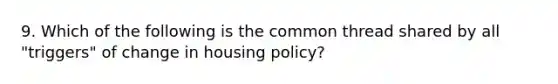 9. Which of the following is the common thread shared by all "triggers" of change in housing policy?