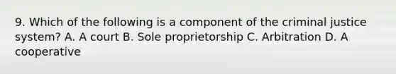 9. Which of the following is a component of the criminal justice system? A. A court B. Sole proprietorship C. Arbitration D. A cooperative