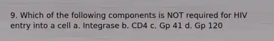 9. Which of the following components is NOT required for HIV entry into a cell a. Integrase b. CD4 c. Gp 41 d. Gp 120