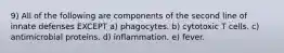 9) All of the following are components of the second line of innate defenses EXCEPT a) phagocytes. b) cytotoxic T cells. c) antimicrobial proteins. d) inflammation. e) fever.