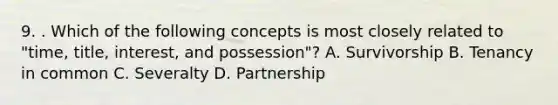 9. . Which of the following concepts is most closely related to "time, title, interest, and possession"? A. Survivorship B. Tenancy in common C. Severalty D. Partnership