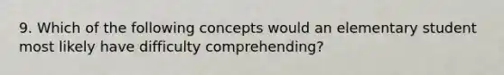 9. Which of the following concepts would an elementary student most likely have difficulty comprehending?