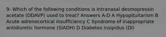 9- Which of the following conditions is Intranasal desmopressin acetate (DDAVP) used to treat? Answers A-D A Hypopituitarism B Acute adrenocortical insufficiency C Syndrome of inappropriate antidiuretic hormone (SIADH) D Diabetes insipidus (DI)